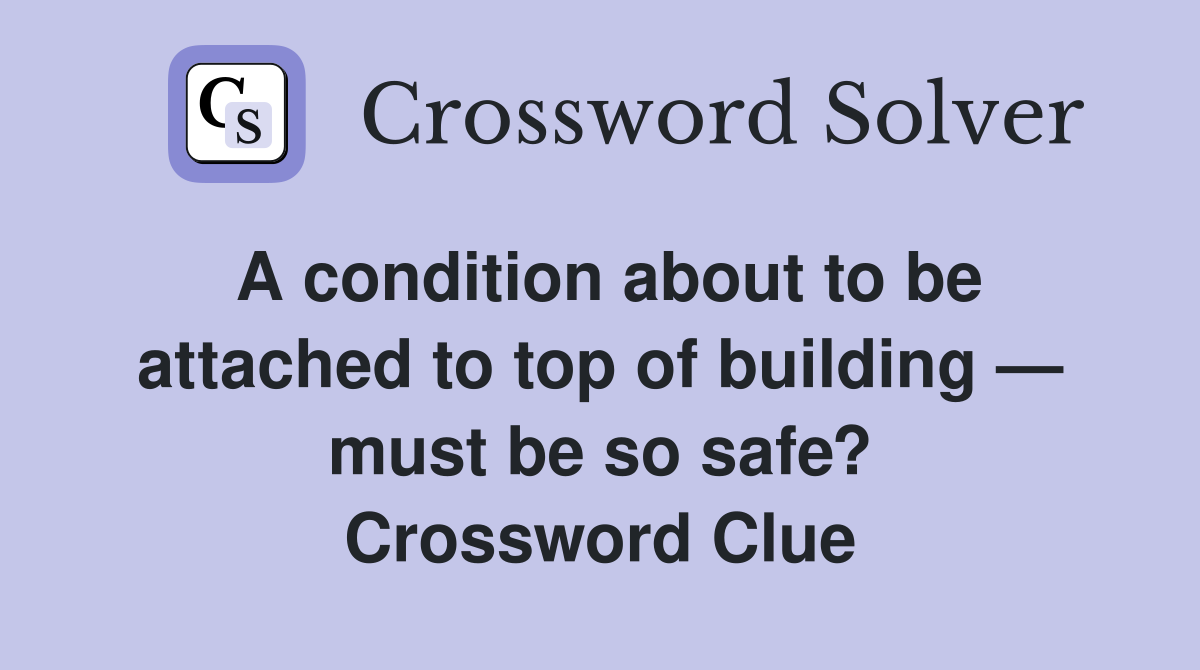 A condition about to be attached to top of building — must be so safe? Crossword Clue