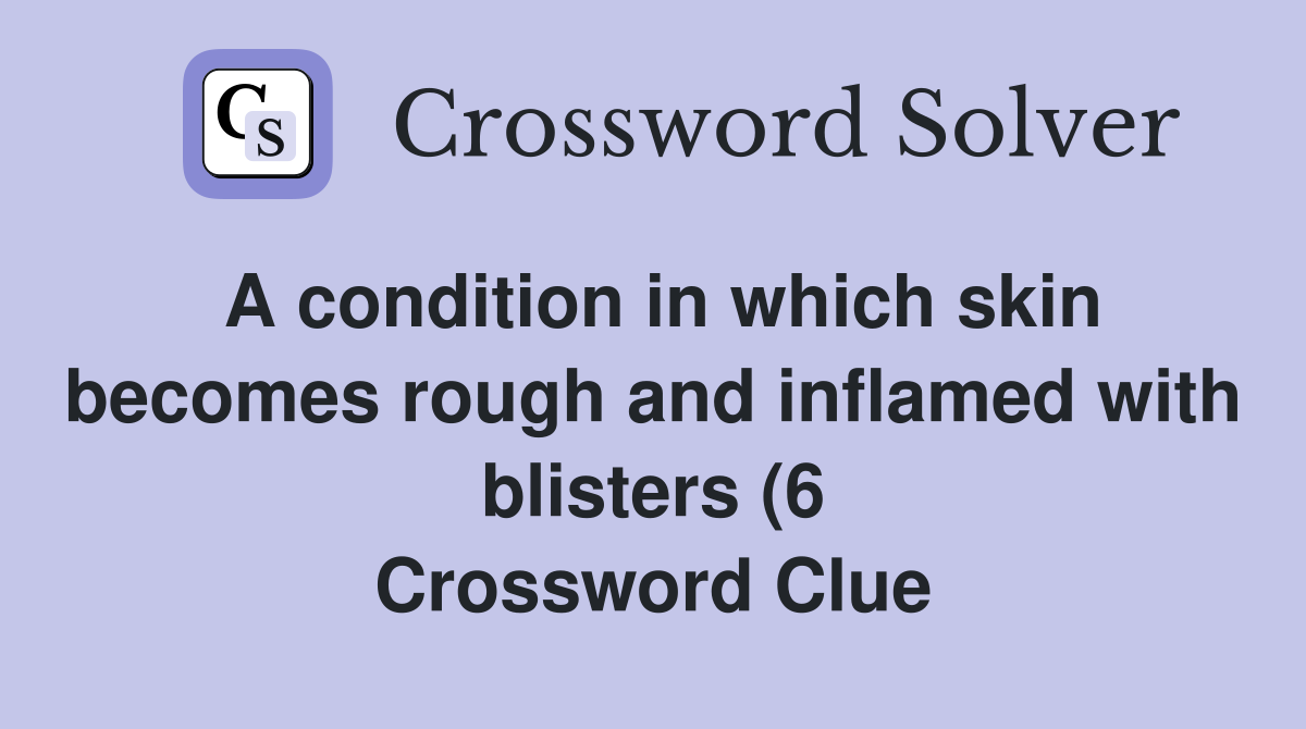 A condition in which skin becomes rough and inflamed with blisters (6 A condition in which skin becomes rough and inflamed with blisters (6