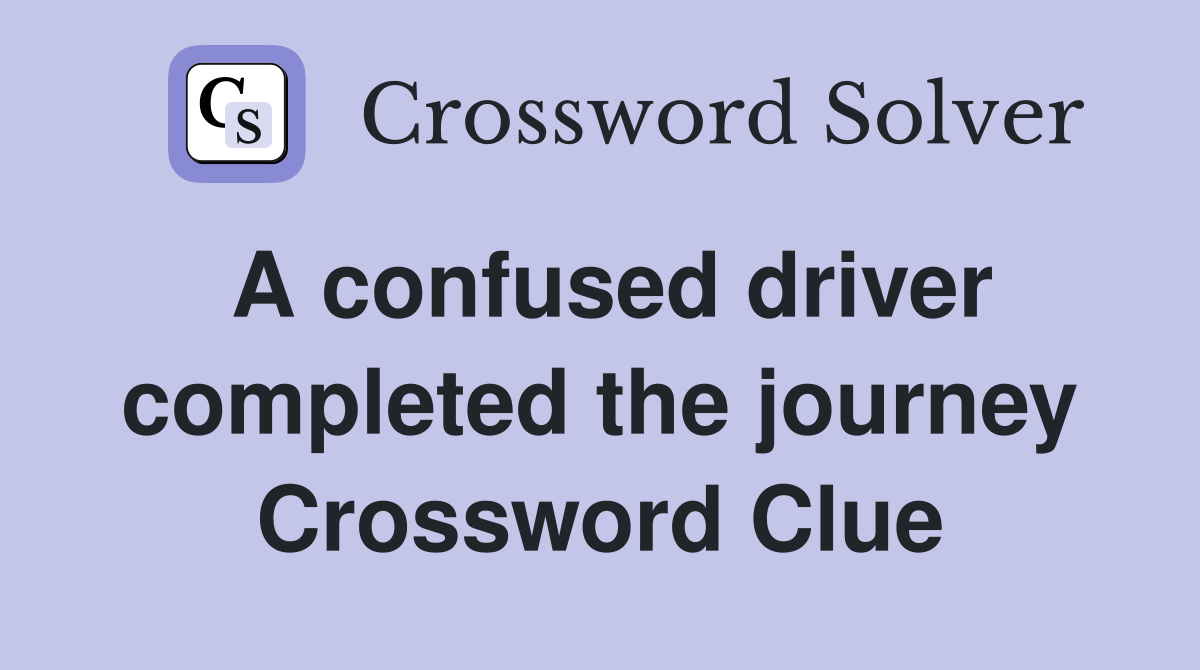 A confused driver completed the journey Crossword Clue