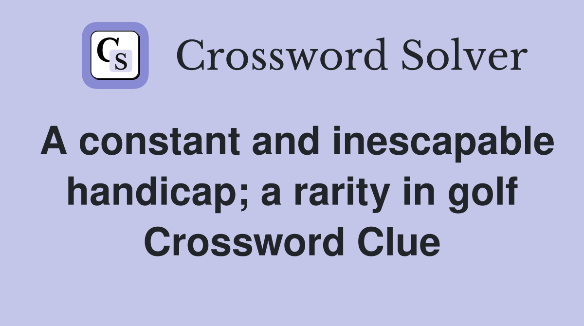 A constant and inescapable handicap; a rarity in golf Crossword Clue