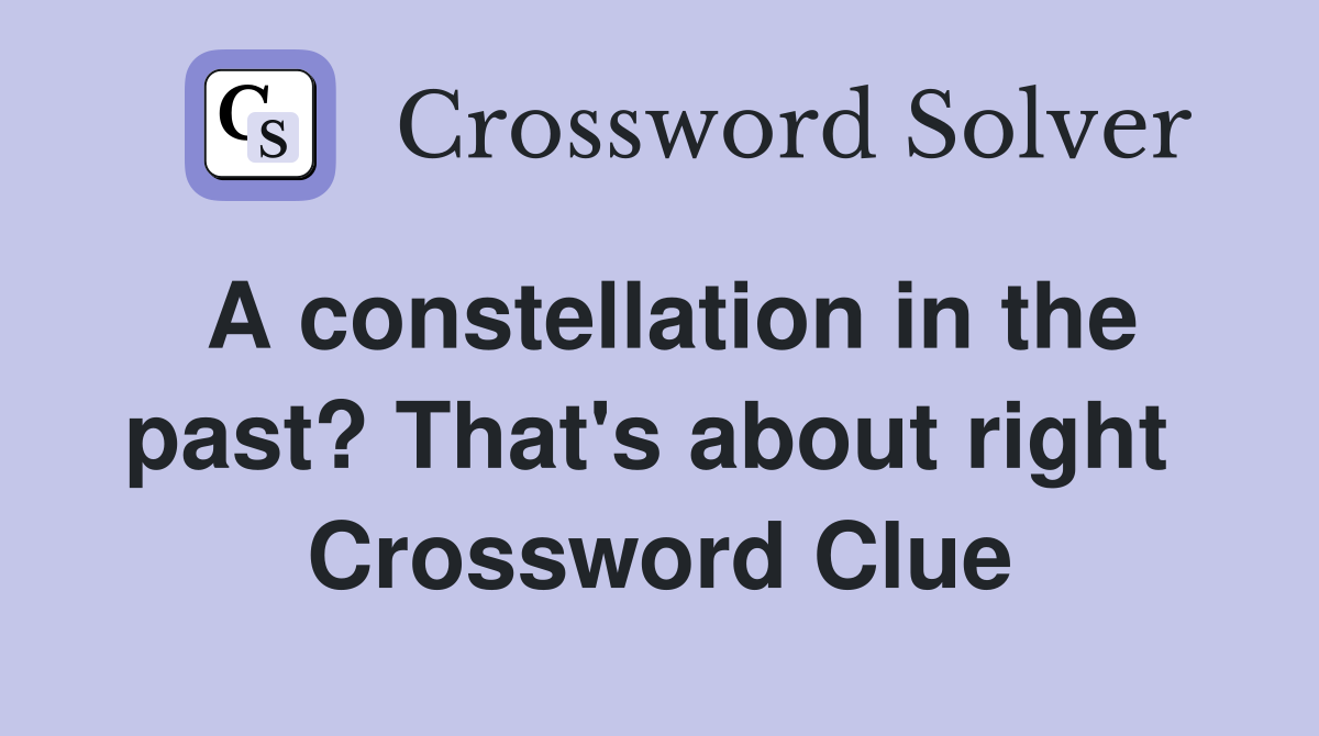 A constellation in the past? That's about right  Crossword Clue
