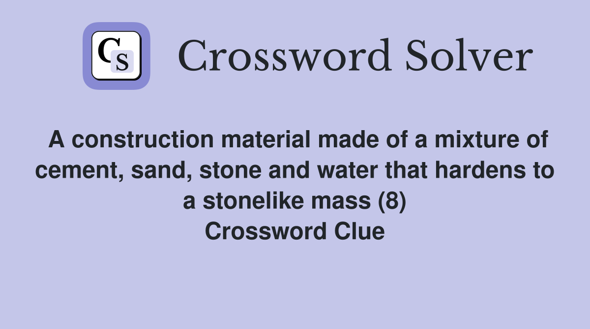 A construction material made of a mixture of cement, sand, stone and water that hardens to a stonelike mass (8) Crossword Clue