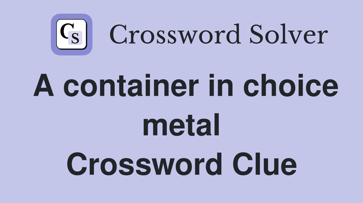 A container in choice metal Crossword Clue
