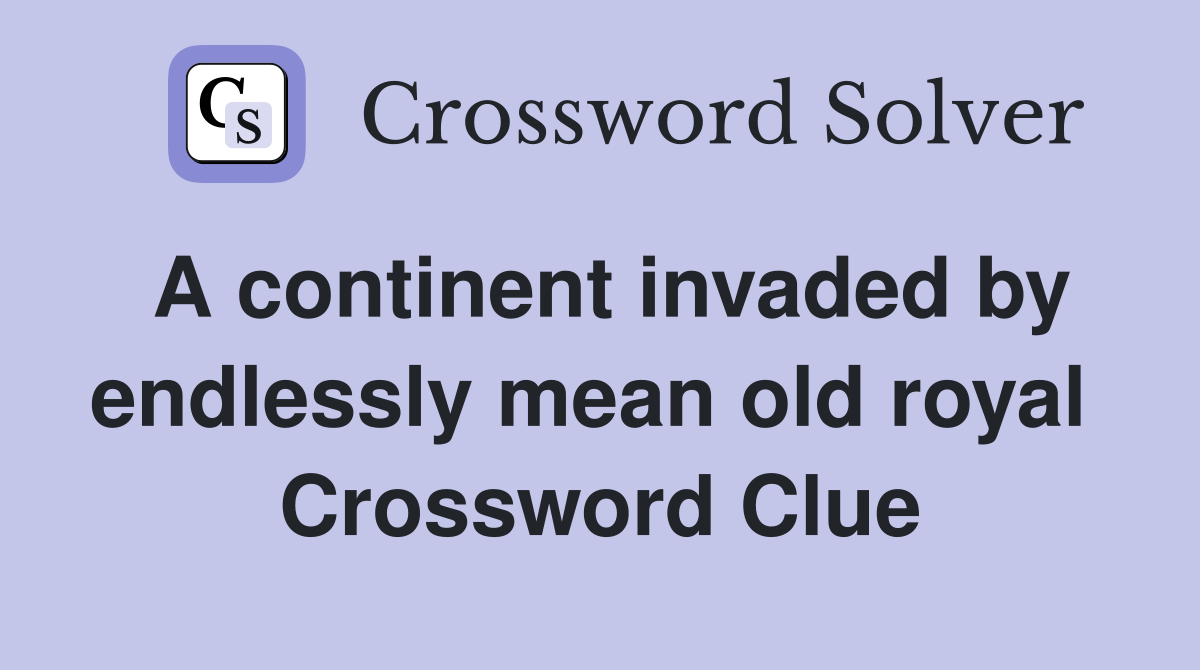 A continent invaded by endlessly mean old royal  Crossword Clue