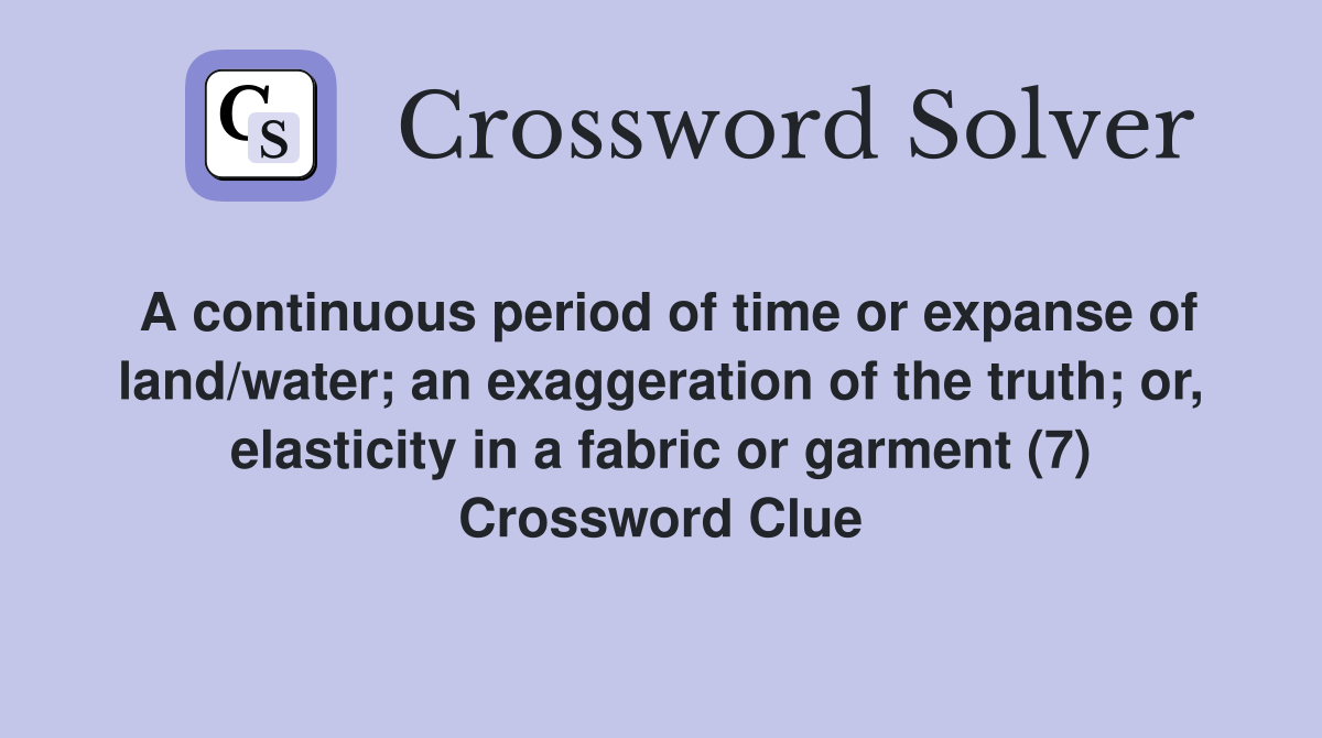 A continuous period of time or expanse of land/water; an exaggeration of the truth; or, elasticity in a fabric or garment (7) Crossword Clue