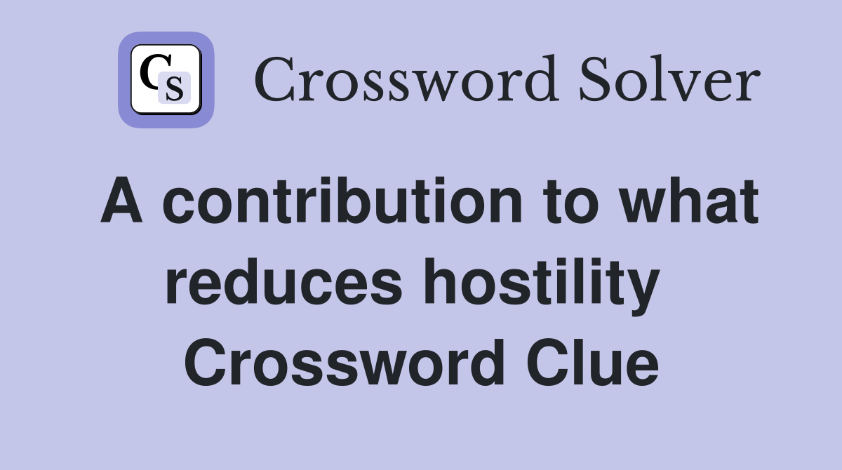 A contribution to what reduces hostility  Crossword Clue