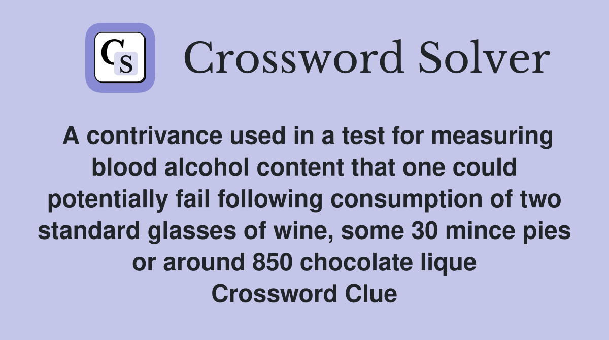A contrivance used in a test for measuring blood alcohol content that one could potentially fail following consumption of two standard glasses of wine, some 30 mince pies or around 850 chocolate lique Crossword Clue