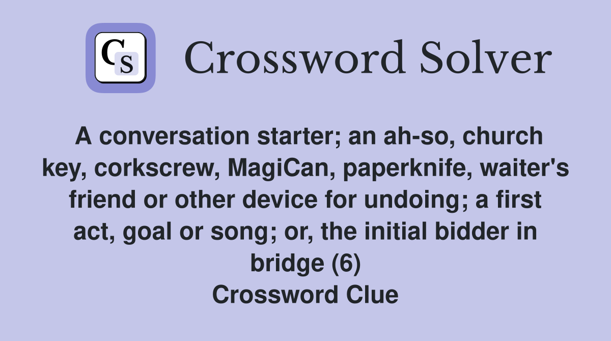 A conversation starter; an ah-so, church key, corkscrew, MagiCan, paperknife, waiter's friend or other device for undoing; a first act, goal or song; or, the initial bidder in bridge (6) Crossword Clue
