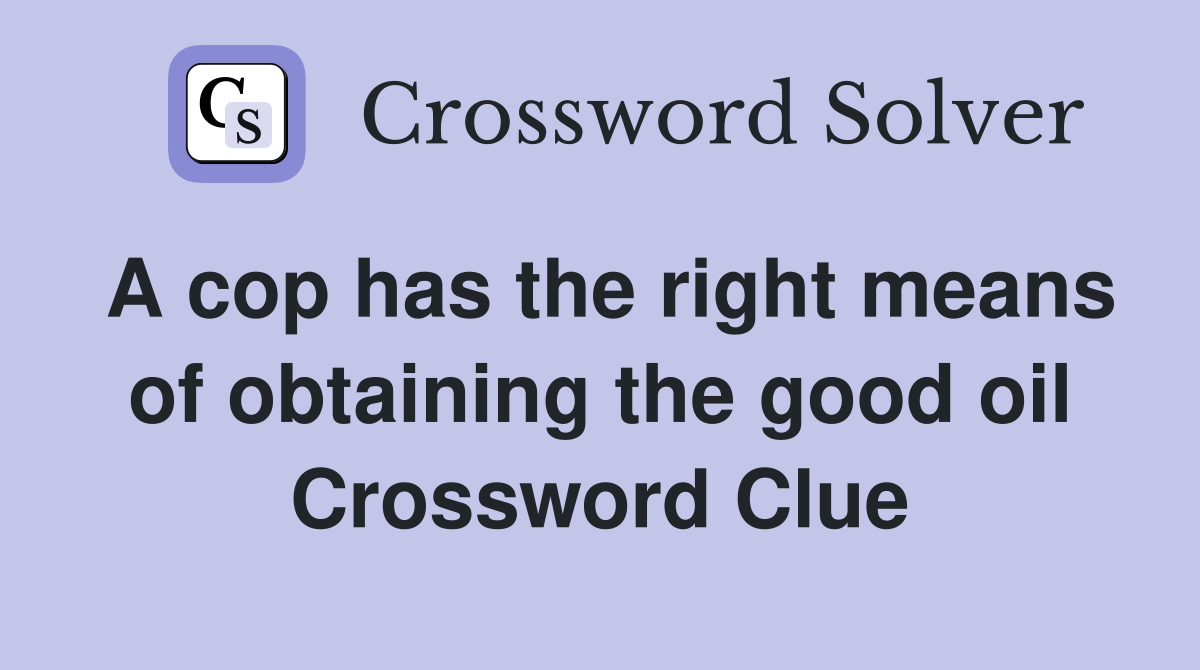 A cop has the right means of obtaining the good oil Crossword Clue