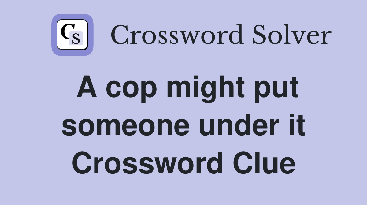 A cop might put someone under it Crossword Clue