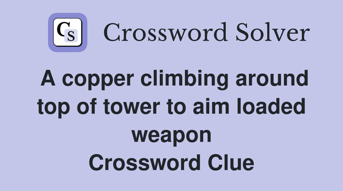 A copper climbing around top of tower to aim loaded weapon Crossword Clue