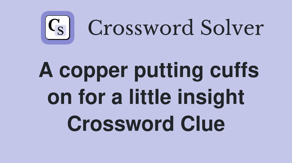 A copper putting cuffs on for a little insight Crossword Clue