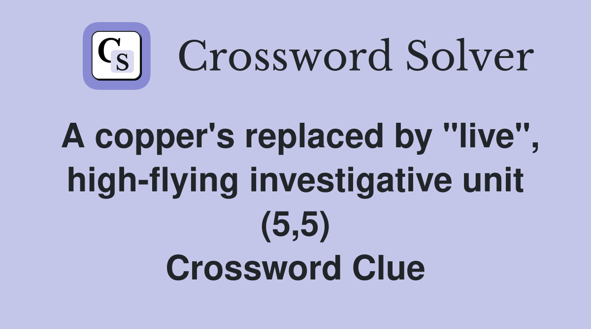 A copper's replaced by "live", high-flying investigative unit (5,5) Crossword Clue