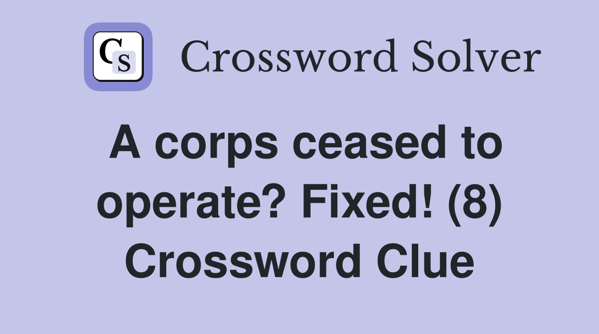 A corps ceased to operate? Fixed! (8) Crossword Clue