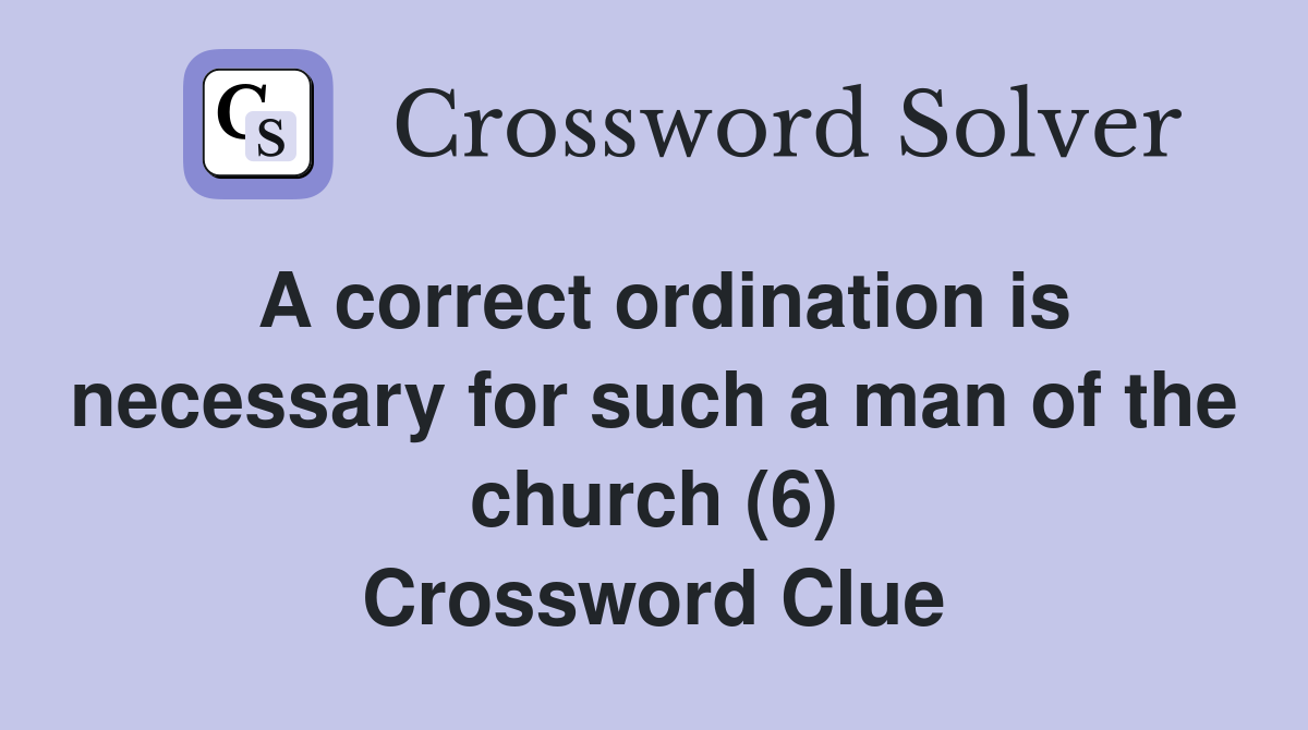 A correct ordination is necessary for such a man of the church (6) Crossword Clue