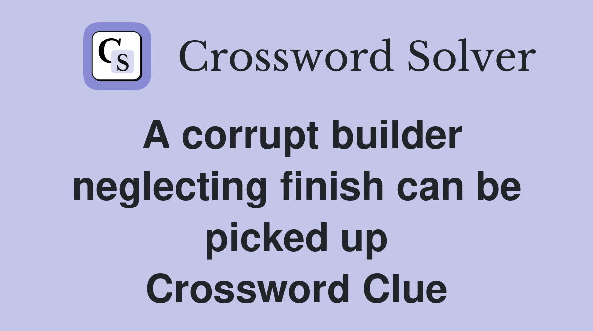 A corrupt builder neglecting finish can be picked up Crossword Clue