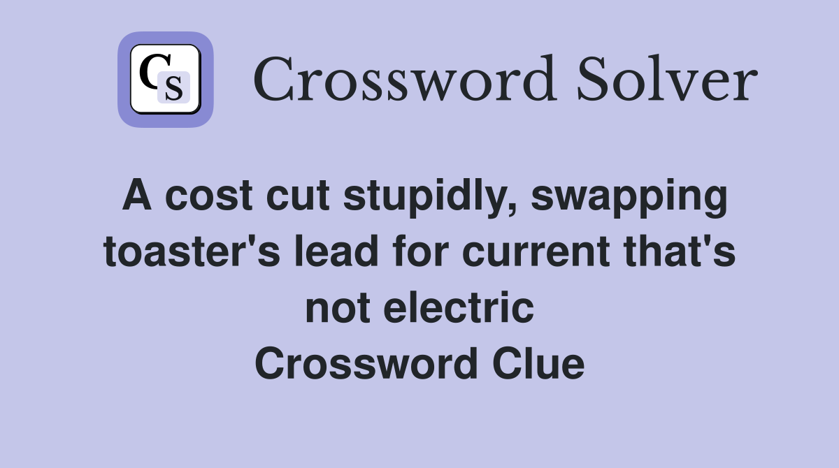 A cost cut stupidly, swapping toaster's lead for current that's not electric Crossword Clue