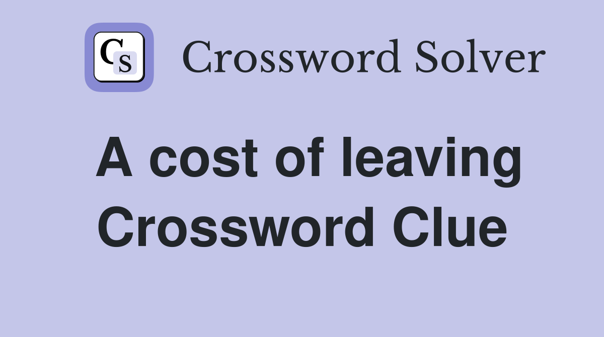 A cost of leaving Crossword Clue