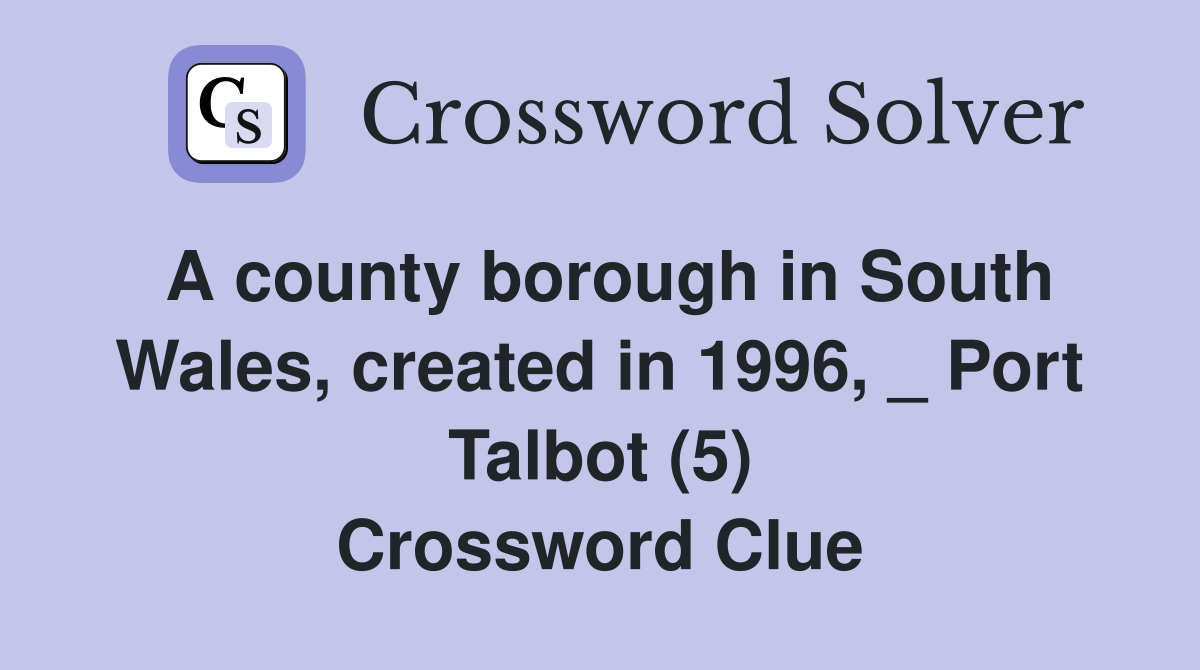 A county borough in South Wales, created in 1996, _ Port Talbot (5) Crossword Clue