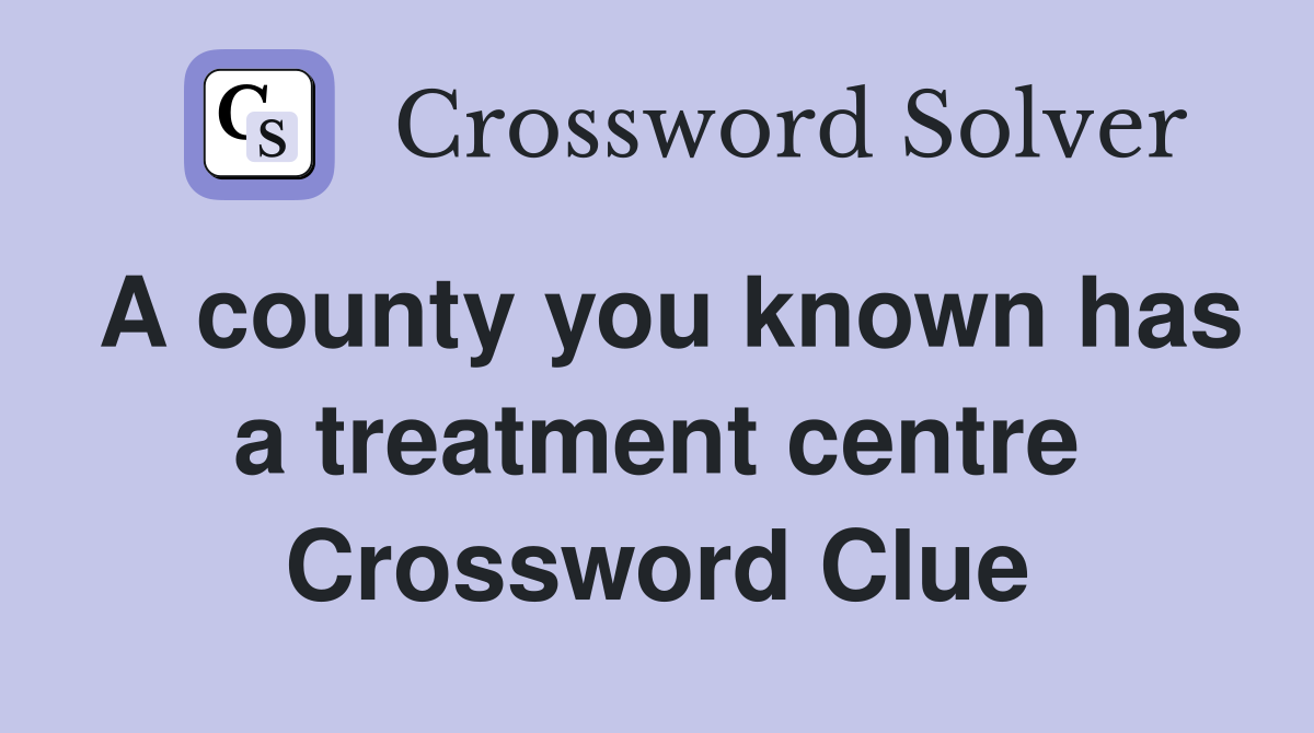 A county you known has a treatment centre Crossword Clue