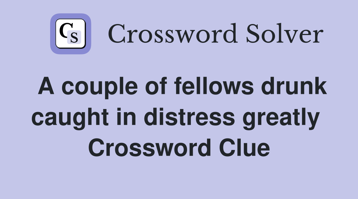 A couple of fellows drunk caught in distress greatly  Crossword Clue