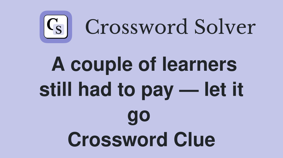 A couple of learners still had to pay — let it go  Crossword Clue