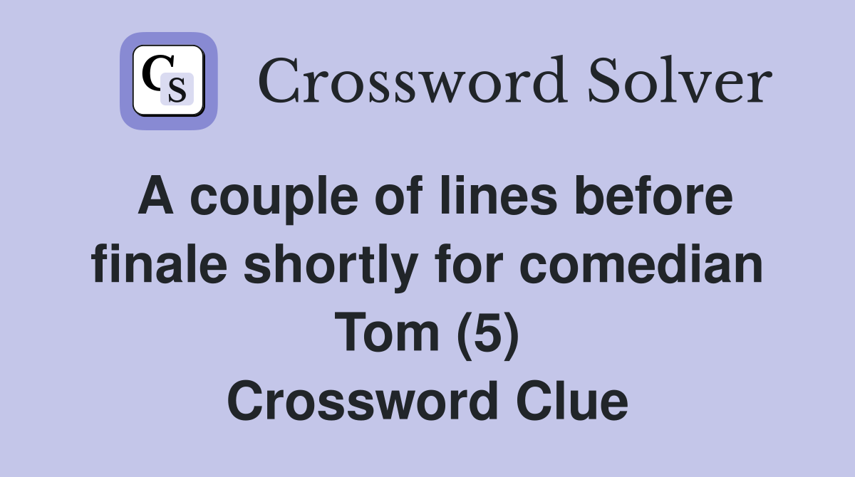 A couple of lines before finale shortly for comedian Tom (5) Crossword Clue