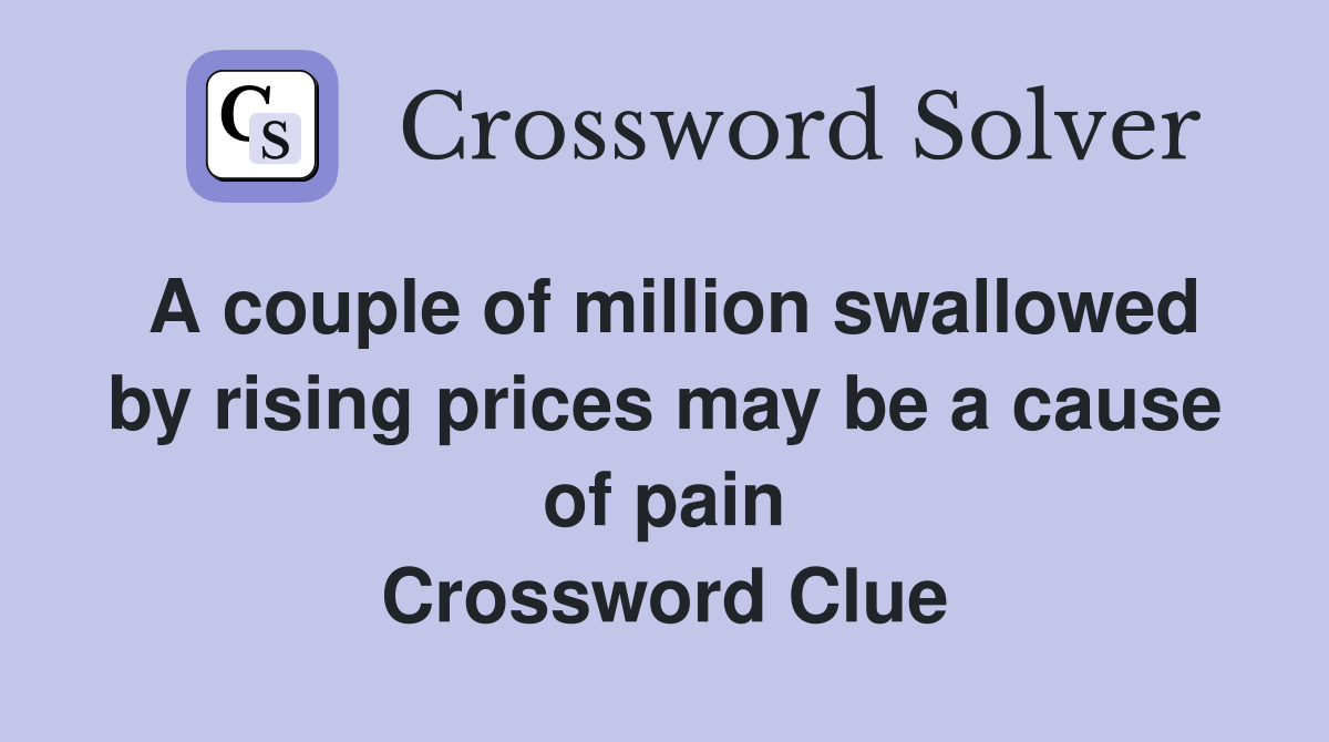 A couple of million swallowed by rising prices may be a cause of pain Crossword Clue