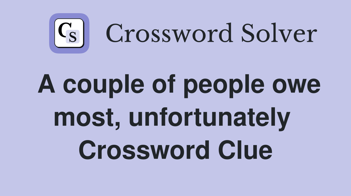 A couple of people owe most, unfortunately  Crossword Clue