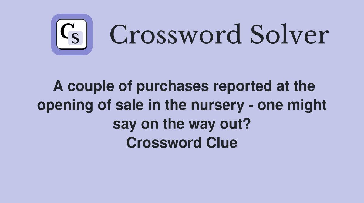A couple of purchases reported at the opening of sale in the nursery - one might say on the way out? Crossword Clue
