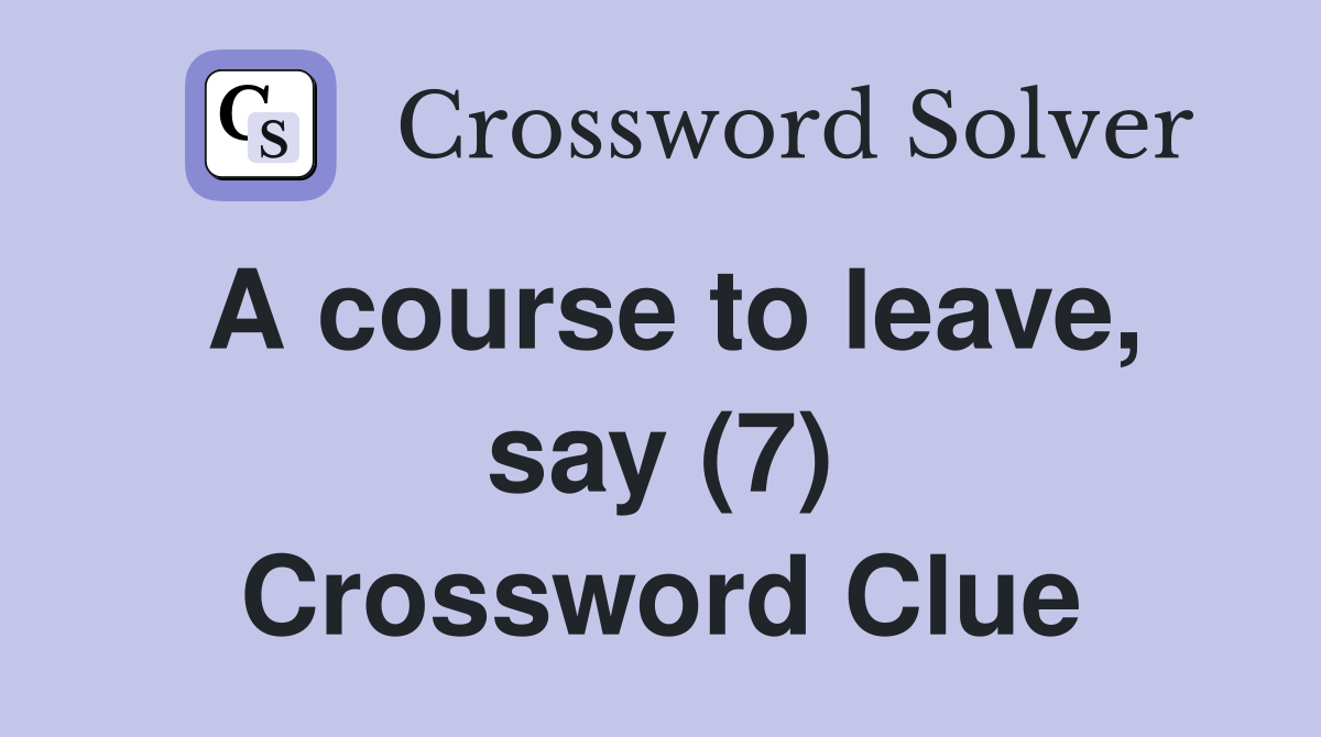 A course to leave, say (7) Crossword Clue