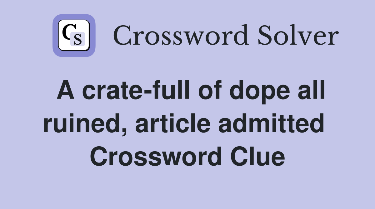 A crate-full of dope all ruined, article admitted  Crossword Clue