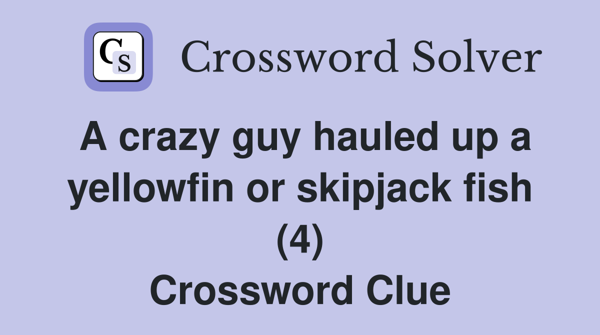 A crazy guy hauled up a yellowfin or skipjack fish (4) Crossword Clue