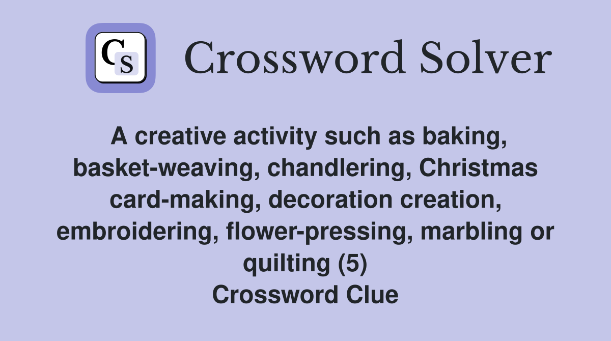A creative activity such as baking, basket-weaving, chandlering, Christmas card-making, decoration creation, embroidering, flower-pressing, marbling or quilting (5) Crossword Clue