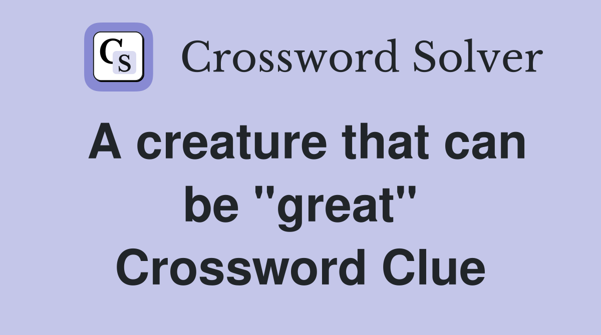 A creature that can be "great" Crossword Clue