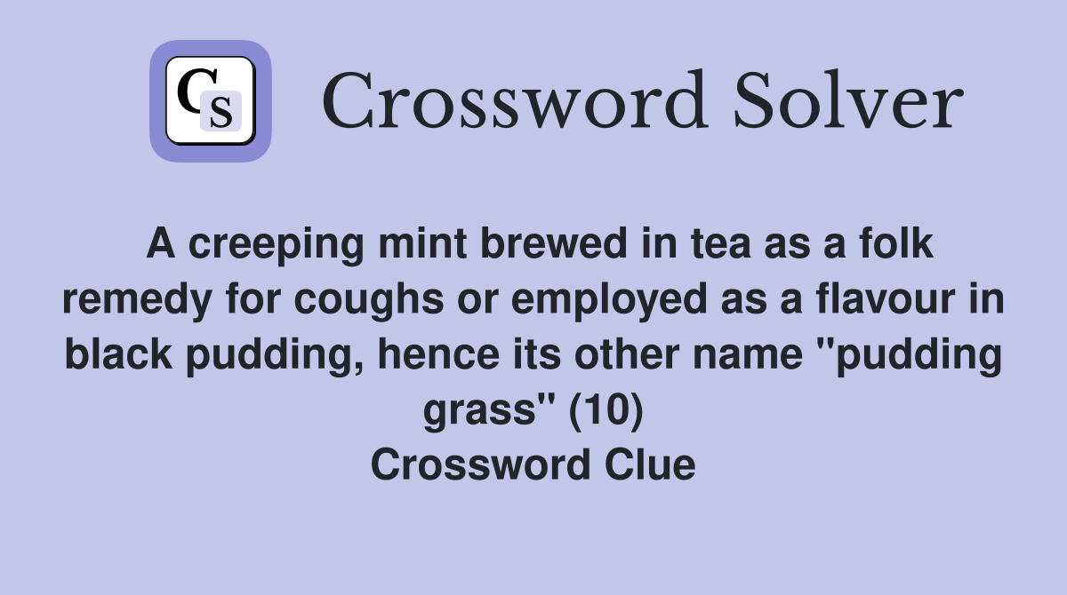 A creeping mint brewed in tea as a folk remedy for coughs or employed as a flavour in black pudding, hence its other name "pudding grass" (10) Crossword Clue
