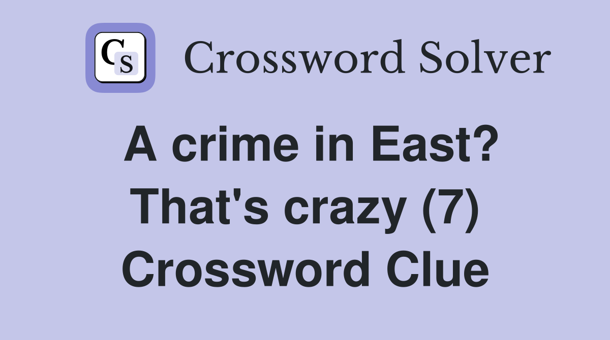 A crime in East? That's crazy (7) Crossword Clue