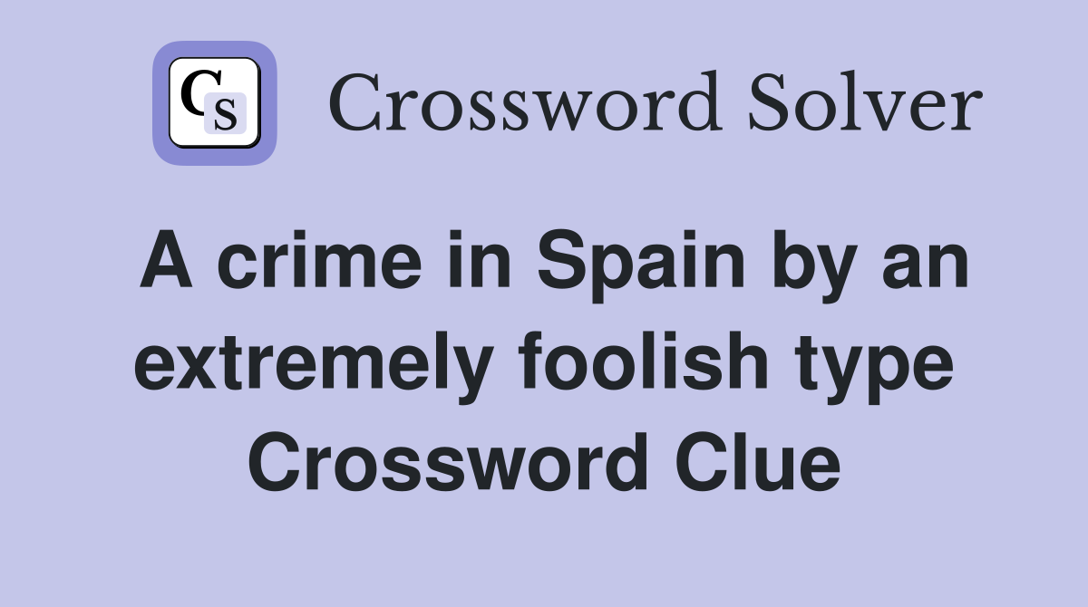 A crime in Spain by an extremely foolish type Crossword Clue