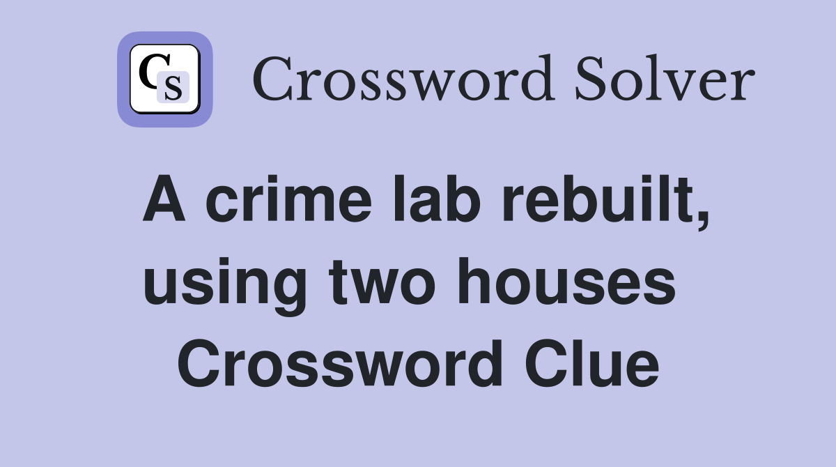A crime lab rebuilt, using two houses  Crossword Clue