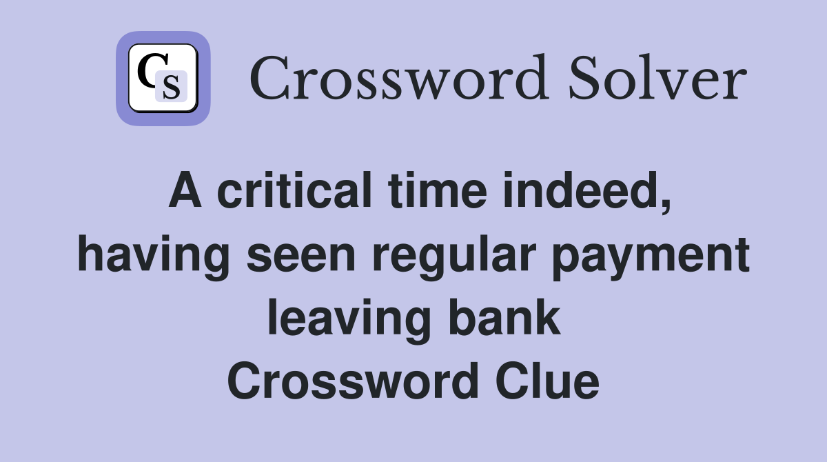 A critical time indeed, having seen regular payment leaving bank Crossword Clue