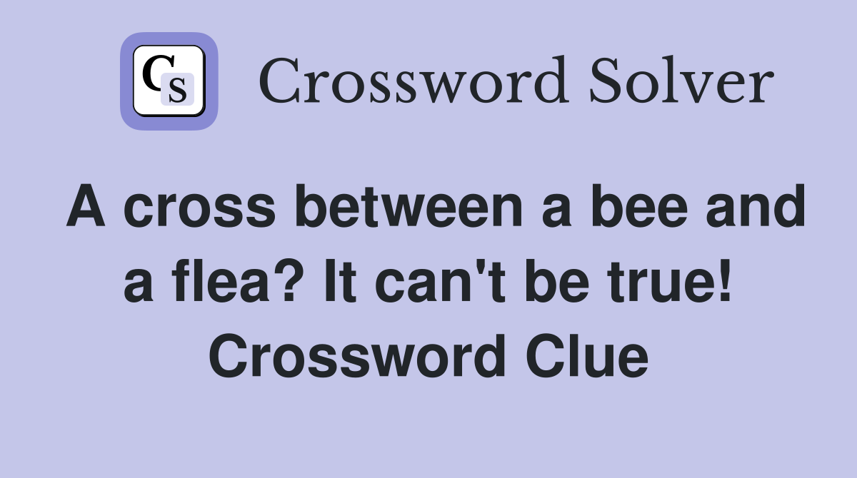 A cross between a bee and a flea? It can't be true! Crossword Clue