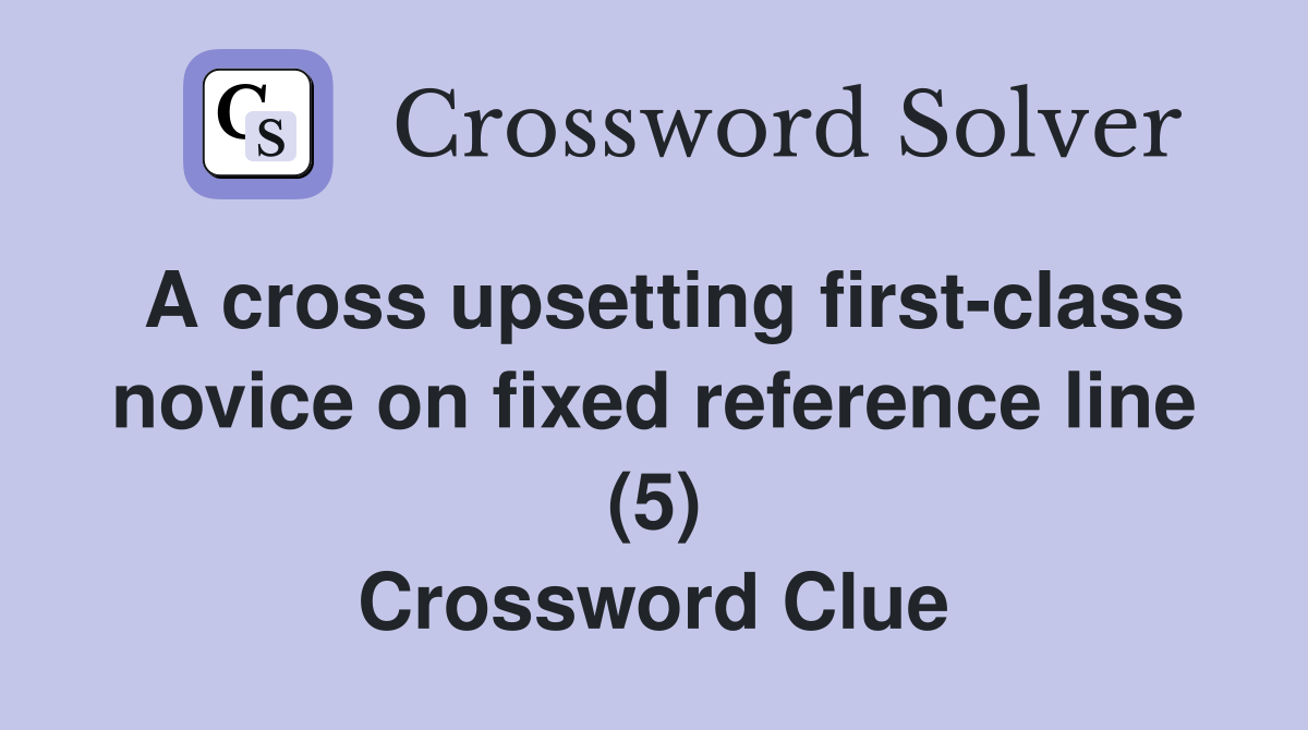 A cross upsetting first-class novice on fixed reference line (5) Crossword Clue