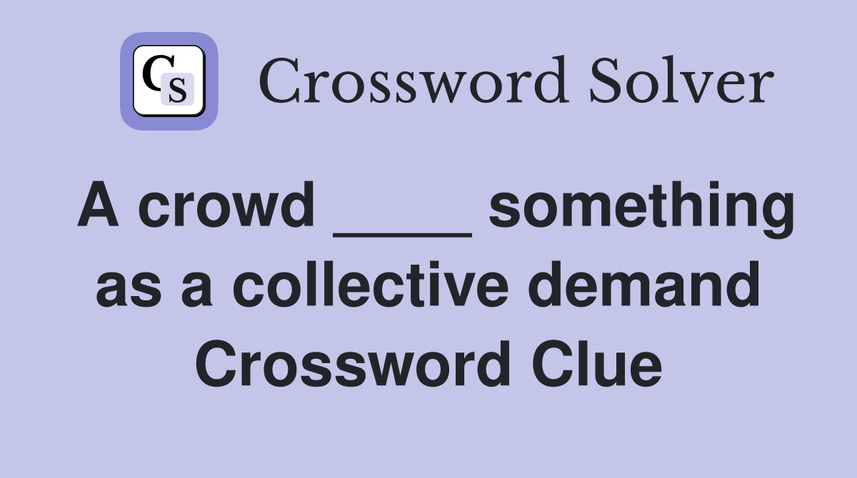 A crowd ____ something as a collective demand Crossword Clue