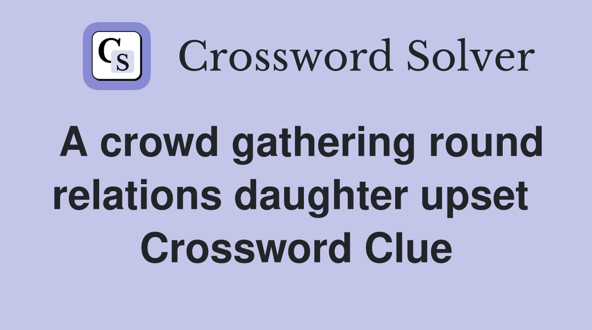 A crowd gathering round relations daughter upset  Crossword Clue