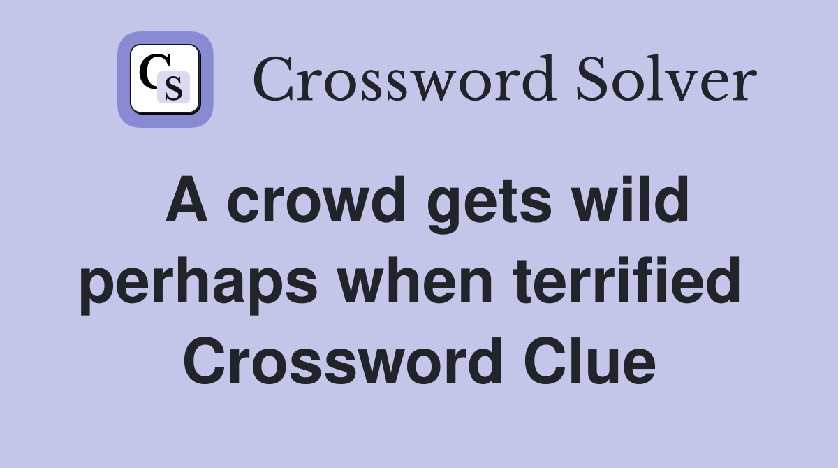 A crowd gets wild perhaps when terrified  Crossword Clue