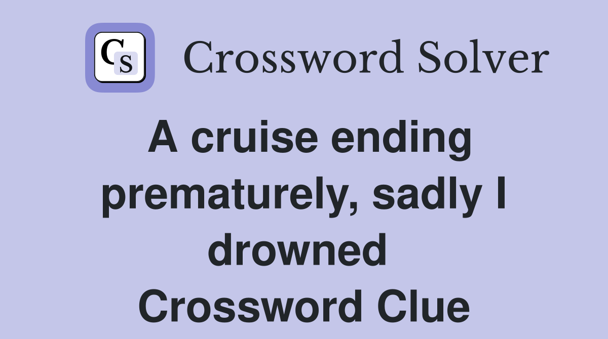 A cruise ending prematurely, sadly I drowned  Crossword Clue