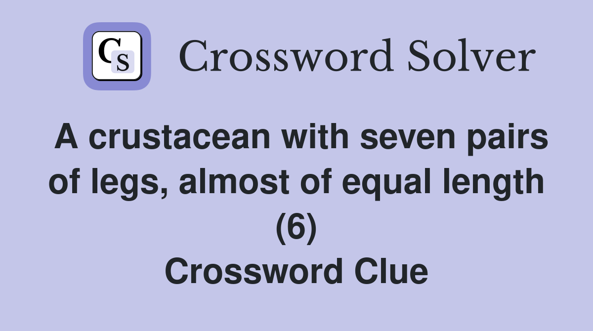 A crustacean with seven pairs of legs, almost of equal length (6) Crossword Clue