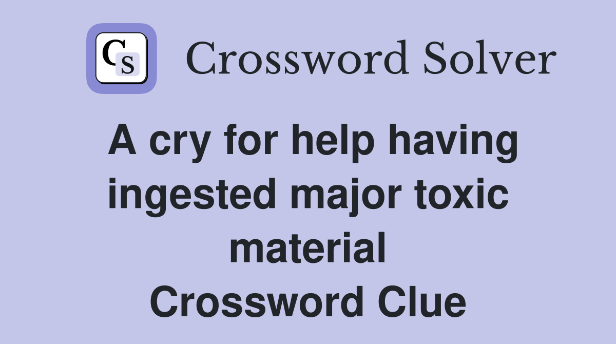 A cry for help having ingested major toxic material Crossword Clue