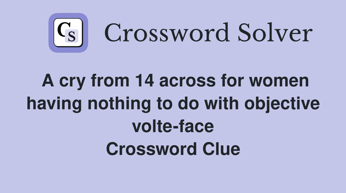 A cry from 14 across for women having nothing to do with objective volte-face Crossword Clue