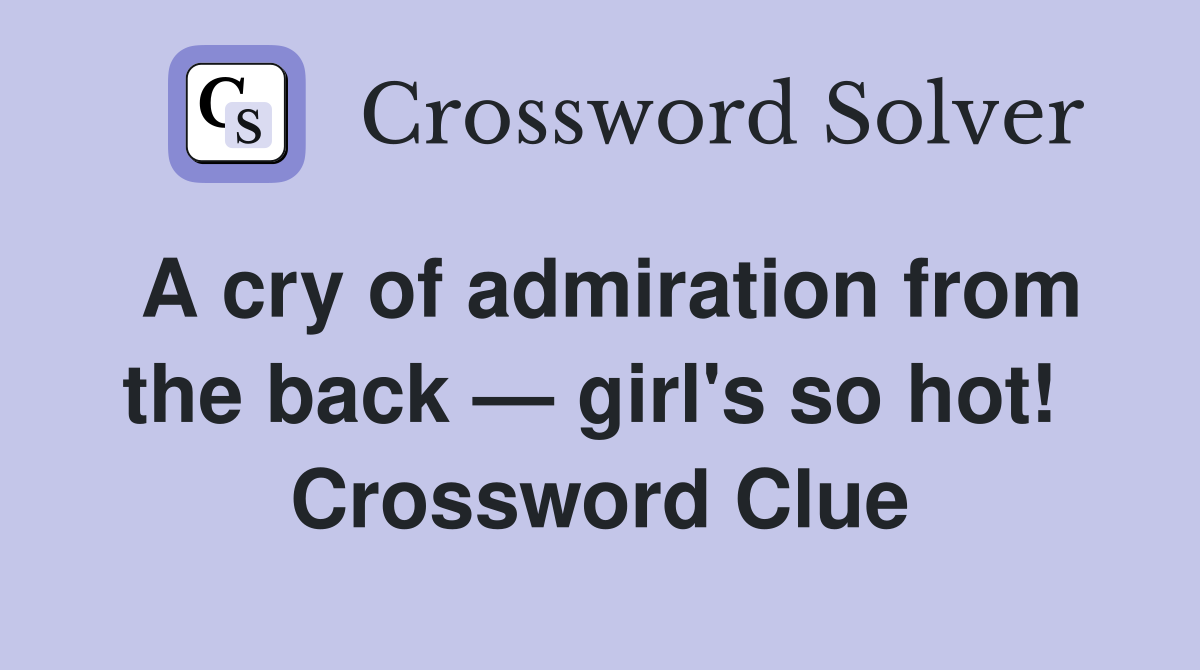 A cry of admiration from the back — girl's so hot!  Crossword Clue